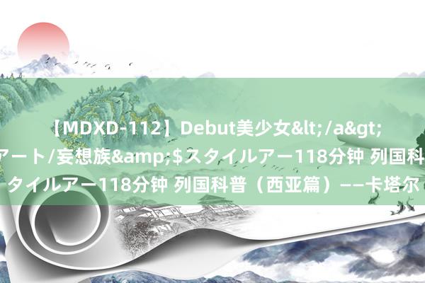 【MDXD-112】Debut美少女</a>2005-02-15スタイルアート/妄想族&$スタイルアー118分钟 列国科普（西亚篇）——卡塔尔