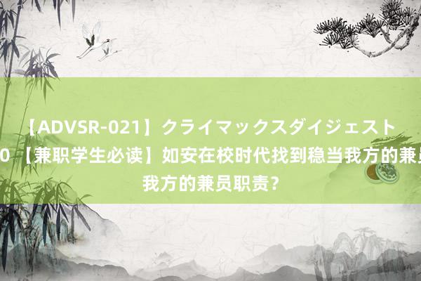 【ADVSR-021】クライマックスダイジェスト 姦鬼 ’10 【兼职学生必读】如安在校时代找到稳当我方的兼员职责？