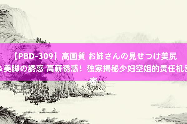 【PBD-309】高画質 お姉さんの見せつけ美尻＆美脚の誘惑 高薪诱惑！独家揭秘少妇空姐的责任机密