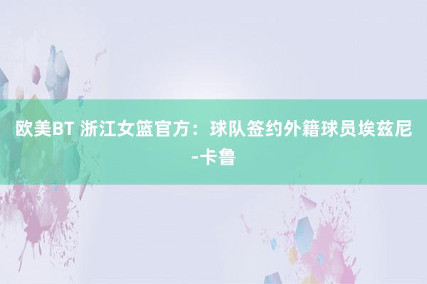 欧美BT 浙江女篮官方：球队签约外籍球员埃兹尼-卡鲁