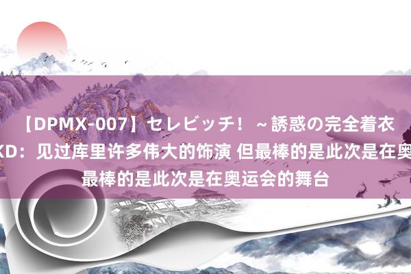 【DPMX-007】セレビッチ！～誘惑の完全着衣～ KAORI KD：见过库里许多伟大的饰演 但最棒的是此次是在奥运会的舞台