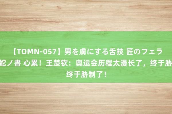 【TOMN-057】男を虜にする舌技 匠のフェラチオ 蛇ノ書 心累！王楚钦：奥运会历程太漫长了，终于胁制了！