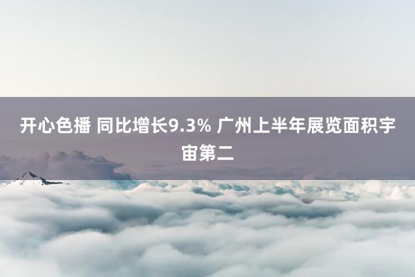 开心色播 同比增长9.3% 广州上半年展览面积宇宙第二