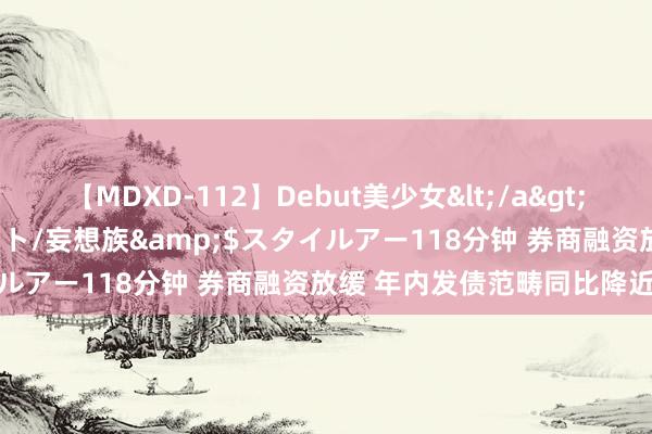 【MDXD-112】Debut美少女</a>2005-02-15スタイルアート/妄想族&$スタイルアー118分钟 券商融资放缓 年内发债范畴同比降近三成