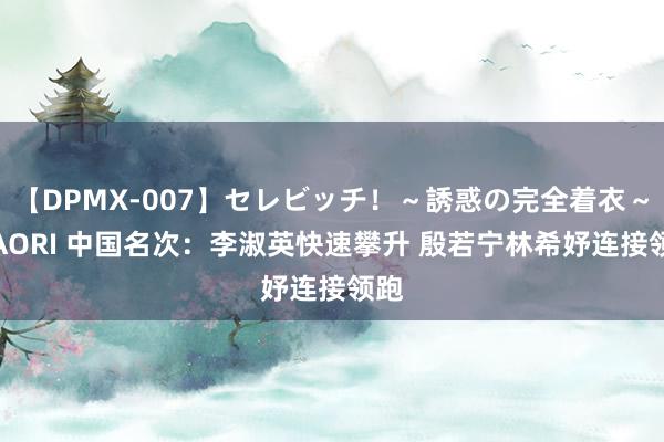 【DPMX-007】セレビッチ！～誘惑の完全着衣～ KAORI 中国名次：李淑英快速攀升 殷若宁林希妤连接领跑