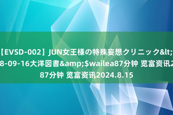 【EVSD-002】JUN女王様の特殊妄想クリニック</a>2008-09-16大洋図書&$wailea87分钟 览富资讯2024.8.15