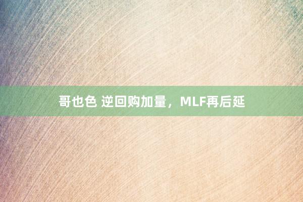 哥也色 逆回购加量，MLF再后延