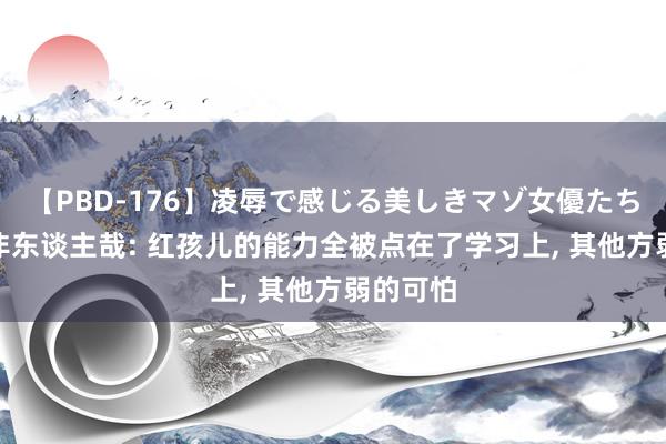 【PBD-176】凌辱で感じる美しきマゾ女優たち8時間 非东谈主哉: 红孩儿的能力全被点在了学习上, 其他方弱的可怕