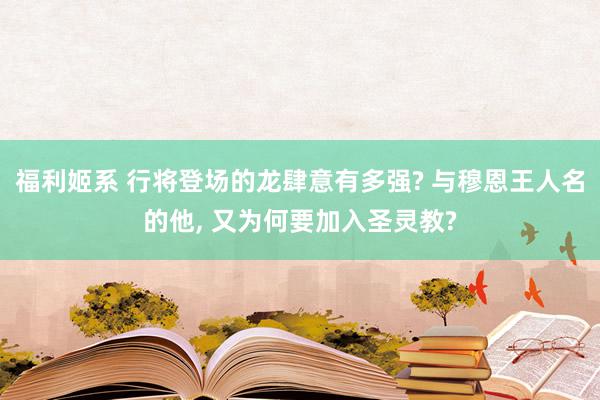 福利姬系 行将登场的龙肆意有多强? 与穆恩王人名的他, 又为何要加入圣灵教?