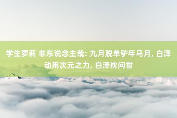 学生萝莉 非东说念主哉: 九月脱单驴年马月, 白泽动用次元之力, 白泽枕问世