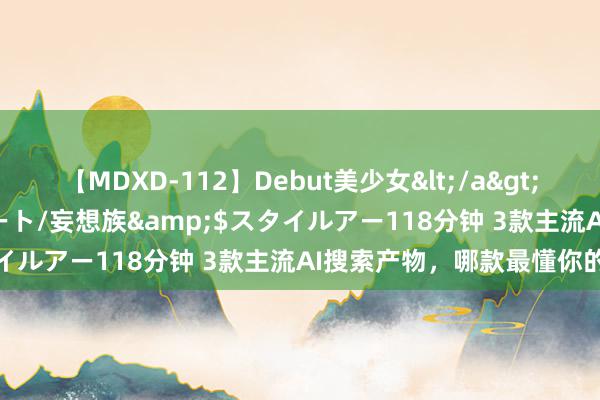 【MDXD-112】Debut美少女</a>2005-02-15スタイルアート/妄想族&$スタイルアー118分钟 3款主流AI搜索产物，哪款最懂你的心