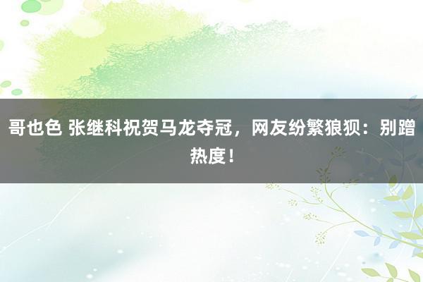 哥也色 张继科祝贺马龙夺冠，网友纷繁狼狈：别蹭热度！