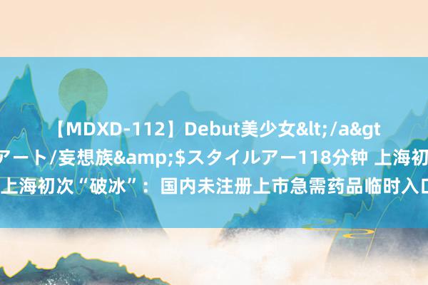 【MDXD-112】Debut美少女</a>2005-02-15スタイルアート/妄想族&$スタイルアー118分钟 上海初次“破冰”：国内未注册上市急需药品临时入口 为荒废病患者点亮期许