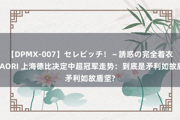 【DPMX-007】セレビッチ！～誘惑の完全着衣～ KAORI 上海德比决定中超冠军走势：到底是矛利如故盾坚?