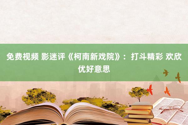 免费视频 影迷评《柯南新戏院》：打斗精彩 欢欣优好意思