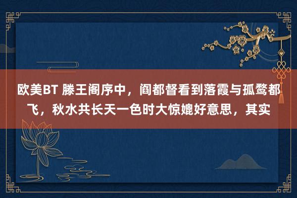 欧美BT 滕王阁序中，阎都督看到落霞与孤鹜都飞，秋水共长天一色时大惊媲好意思，其实