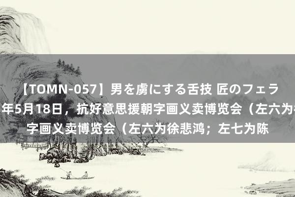 【TOMN-057】男を虜にする舌技 匠のフェラチオ 蛇ノ書 1951年5月18日，抗好意思援朝字画义卖博览会（左六为徐悲鸿；左七为陈