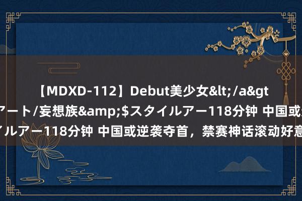 【MDXD-112】Debut美少女</a>2005-02-15スタイルアート/妄想族&$スタイルアー118分钟 中国或逆袭夺首，禁赛神话滚动好意思体坛