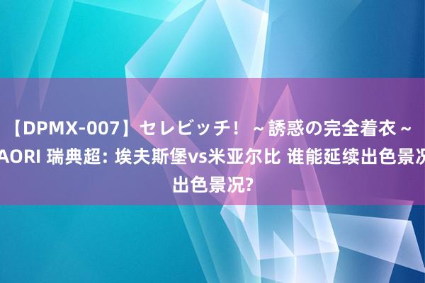 【DPMX-007】セレビッチ！～誘惑の完全着衣～ KAORI 瑞典超: 埃夫斯堡vs米亚尔比 谁能延续出色景况?