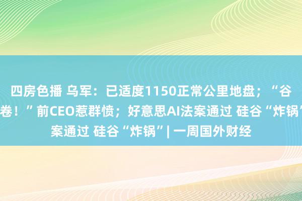 四房色播 乌军：已适度1150正常公里地盘；“谷歌输在职工不够卷！”前CEO惹群愤；好意思AI法案通过 硅谷“炸锅”| 一周国外财经