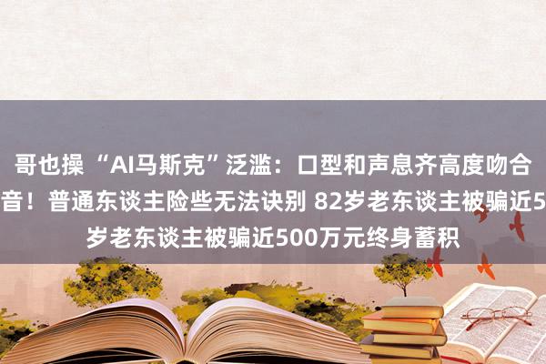 哥也操 “AI马斯克”泛滥：口型和声息齐高度吻合 以至还有南非口音！普通东谈主险些无法诀别 82岁老东谈主被骗近500万元终身蓄积