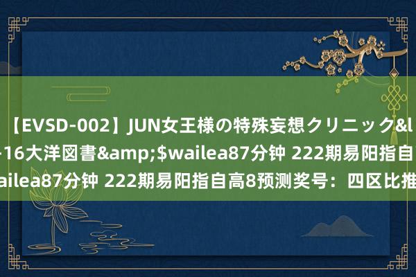 【EVSD-002】JUN女王様の特殊妄想クリニック</a>2008-09-16大洋図書&$wailea87分钟 222期易阳指自高8预测奖号：四区比推选