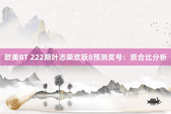 欧美BT 222期叶志荣欢跃8预测奖号：质合比分析