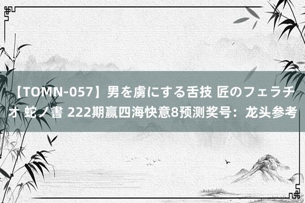 【TOMN-057】男を虜にする舌技 匠のフェラチオ 蛇ノ書 222期赢四海快意8预测奖号：龙头参考