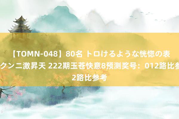 【TOMN-048】80名 トロけるような恍惚の表情 クンニ激昇天 222期玉苍快意8预测奖号：012路比参考