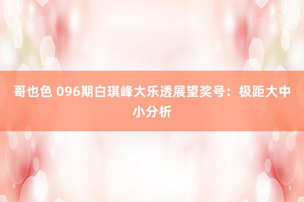 哥也色 096期白琪峰大乐透展望奖号：极距大中小分析