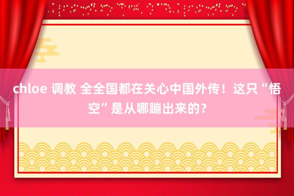 chloe 调教 全全国都在关心中国外传！这只“悟空”是从哪蹦出来的？