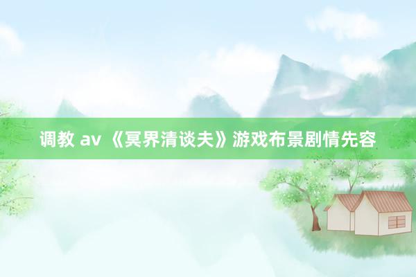 调教 av 《冥界清谈夫》游戏布景剧情先容