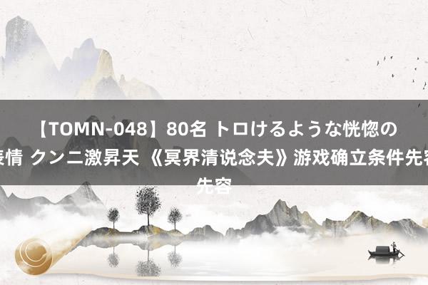 【TOMN-048】80名 トロけるような恍惚の表情 クンニ激昇天 《冥界清说念夫》游戏确立条件先容