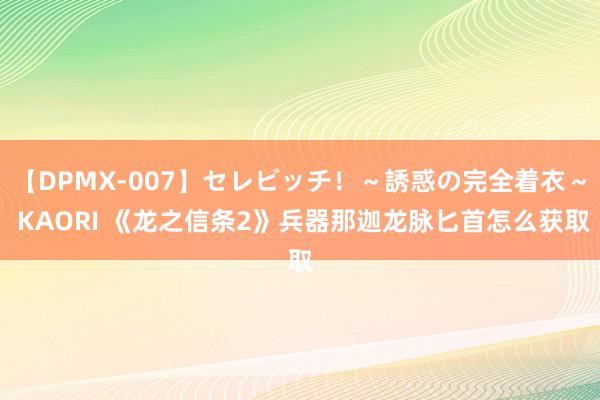 【DPMX-007】セレビッチ！～誘惑の完全着衣～ KAORI 《龙之信条2》兵器那迦龙脉匕首怎么获取