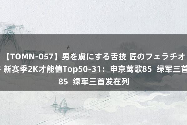 【TOMN-057】男を虜にする舌技 匠のフェラチオ 蛇ノ書 新赛季2K才能值Top50-31：申京莺歌85  绿军三首发在列