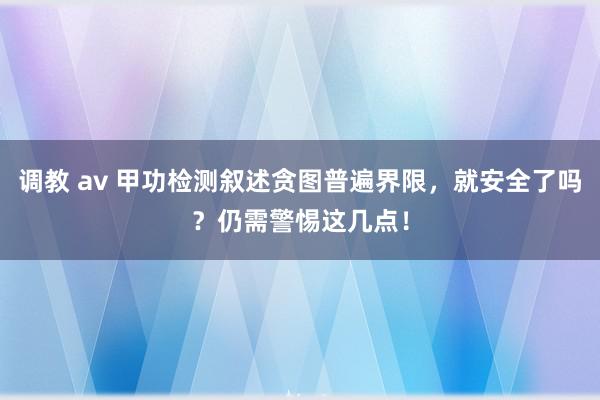 调教 av 甲功检测叙述贪图普遍界限，就安全了吗？仍需警惕这几点！