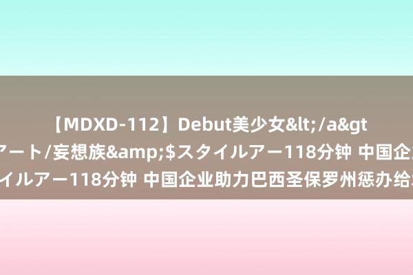 【MDXD-112】Debut美少女</a>2005-02-15スタイルアート/妄想族&$スタイルアー118分钟 中国企业助力巴西圣保罗州惩办给水枯竭