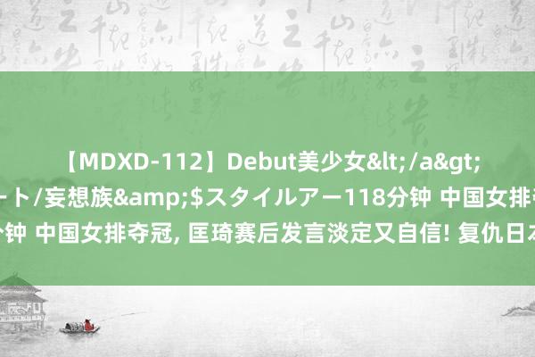 【MDXD-112】Debut美少女</a>2005-02-15スタイルアート/妄想族&$スタイルアー118分钟 中国女排夺冠, 匡琦赛后发言淡定又自信! 复仇日本, 策应38扣16中