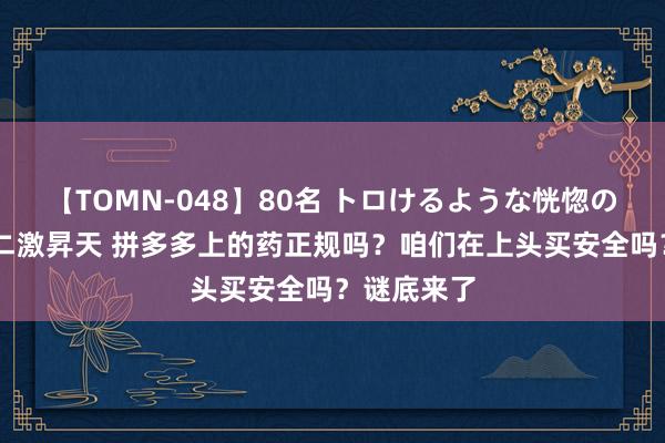 【TOMN-048】80名 トロけるような恍惚の表情 クンニ激昇天 拼多多上的药正规吗？咱们在上头买安全吗？谜底来了