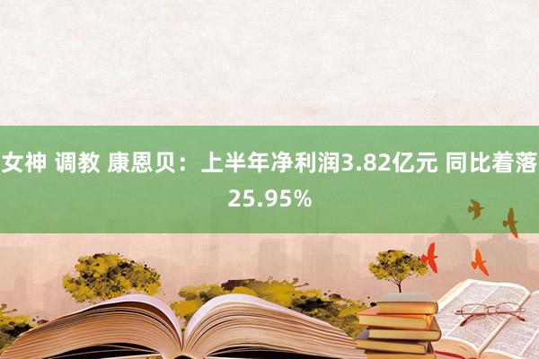 女神 调教 康恩贝：上半年净利润3.82亿元 同比着落25.95%