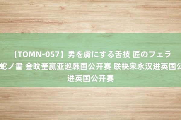 【TOMN-057】男を虜にする舌技 匠のフェラチオ 蛇ノ書 金旼奎赢亚巡韩国公开赛 联袂宋永汉进英国公开赛