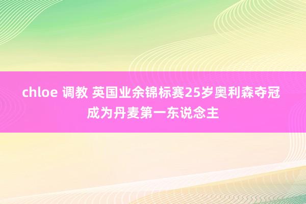 chloe 调教 英国业余锦标赛25岁奥利森夺冠 成为丹麦第一东说念主