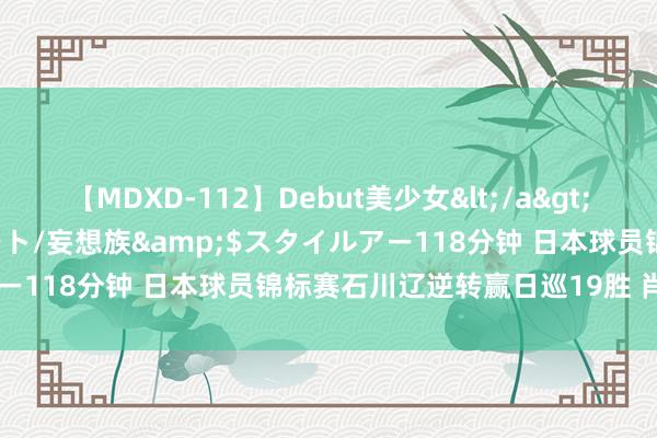 【MDXD-112】Debut美少女</a>2005-02-15スタイルアート/妄想族&$スタイルアー118分钟 日本球员锦标赛石川辽逆转赢日巡19胜 肖博文T49