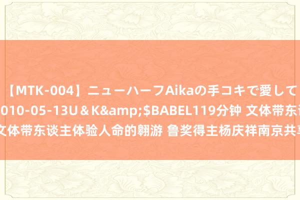 【MTK-004】ニューハーフAikaの手コキで愛して…。</a>2010-05-13U＆K&$BABEL119分钟 文体带东谈主体验人命的翱游 鲁奖得主杨庆祥南京共享《另一个寰宇的进口》