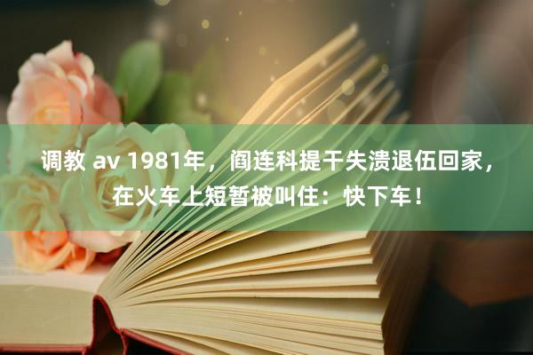 调教 av 1981年，阎连科提干失溃退伍回家，在火车上短暂被叫住：快下车！