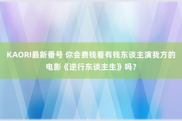 KAORI最新番号 你会费钱看有钱东谈主演我方的电影《逆行东谈主生》吗？