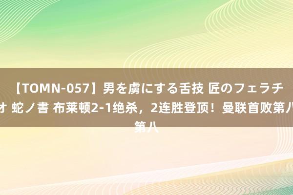 【TOMN-057】男を虜にする舌技 匠のフェラチオ 蛇ノ書 布莱顿2-1绝杀，2连胜登顶！曼联首败第八