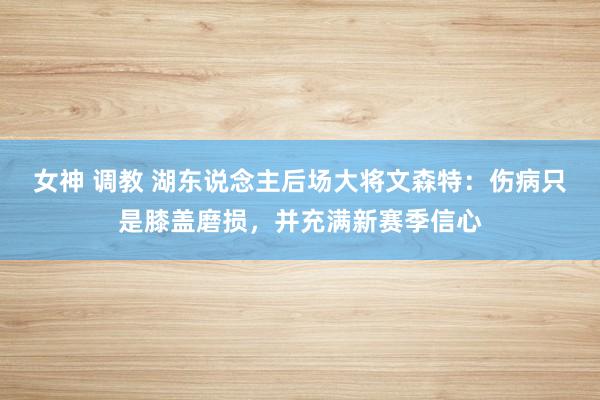 女神 调教 湖东说念主后场大将文森特：伤病只是膝盖磨损，并充满新赛季信心