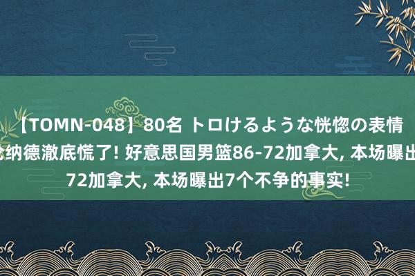 【TOMN-048】80名 トロけるような恍惚の表情 クンニ激昇天 伦纳德澈底慌了! 好意思国男篮86-72加拿大, 本场曝出7个不争的事实!