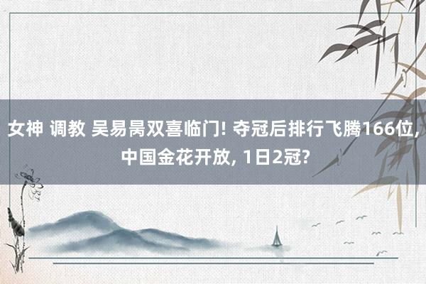 女神 调教 吴易昺双喜临门! 夺冠后排行飞腾166位, 中国金花开放, 1日2冠?